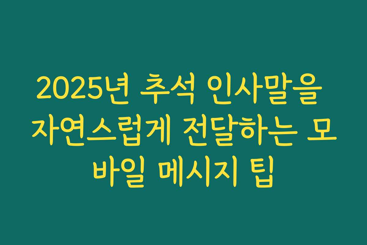 2025년 추석 인사말을 자연스럽게 전달하는 모바일 메시지 팁