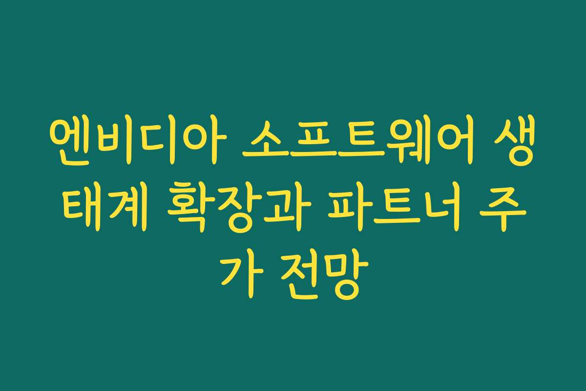 엔비디아 소프트웨어 생태계 확장과 파트너 주가 전망 엔비디아 소프트웨어 생태계 확장과 파트너 주가 전망