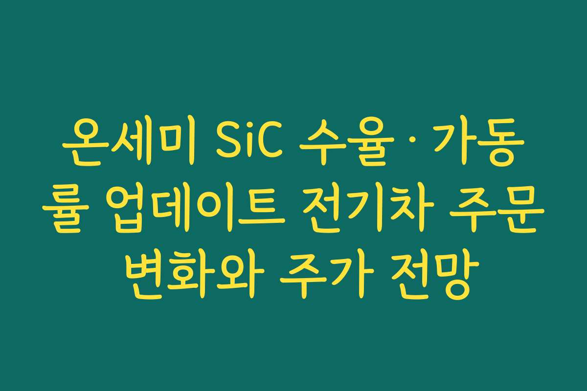온세미 SiC 수율·가동률 업데이트 전기차 주문 변화와 주가 전망