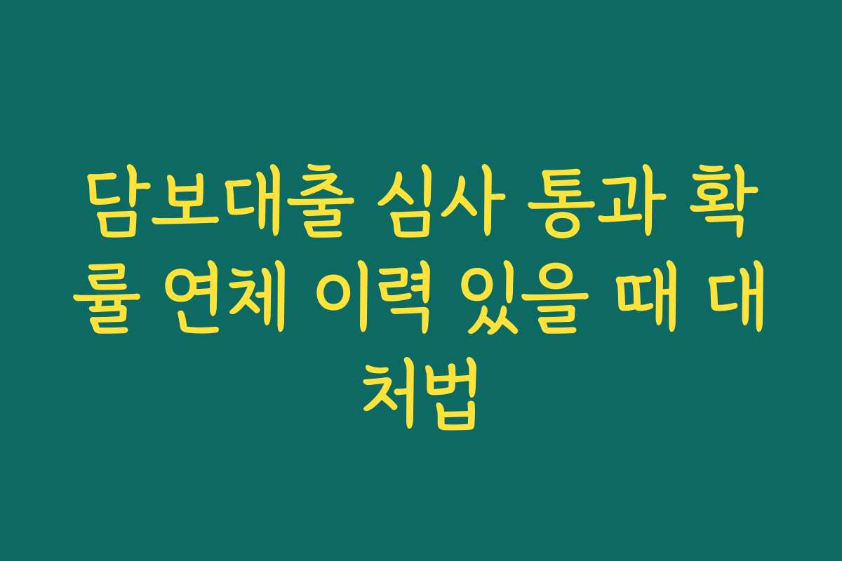 담보대출 심사 통과 확률 연체 이력 있을 때 대처법