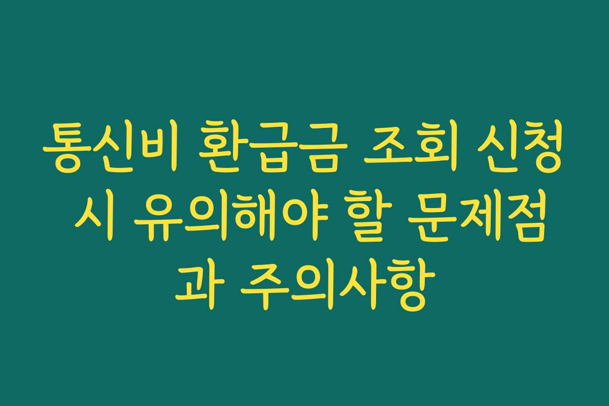 통신비 환급금 조회 신청 시 유의해야 할 문제점과 주의사항