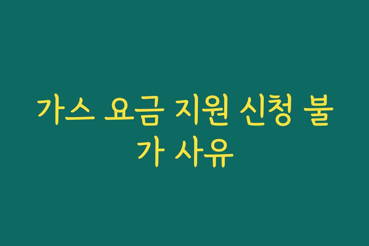 가스 요금 지원 신청 불가 사유 가스 요금 지원 신청 불가 사유