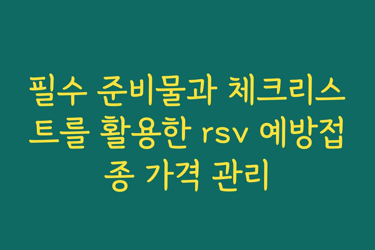 필수 준비물과 체크리스트를 활용한 rsv 예방접종 가격 관리