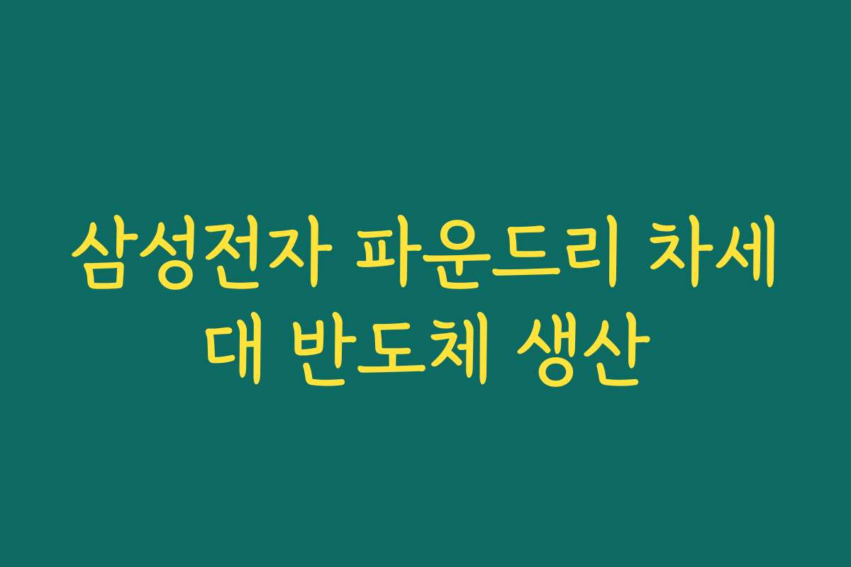 삼성전자 파운드리 차세대 반도체 생산 삼성전자 파운드리 차세대 반도체 생산