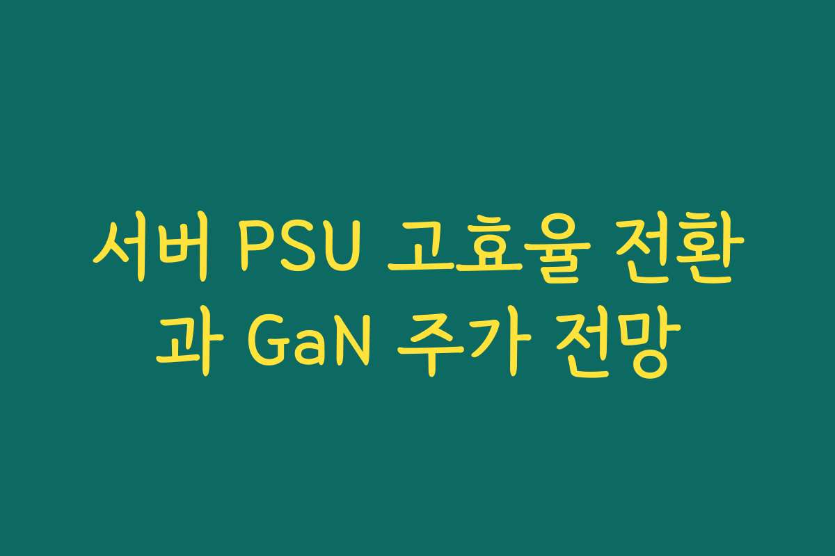 서버 PSU 고효율 전환과 GaN 주가 전망 서버 PSU 고효율 전환과 GaN 주가 전망