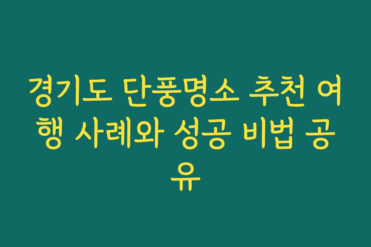 경기도 단풍명소 추천 여행 사례와 성공 비법 공유