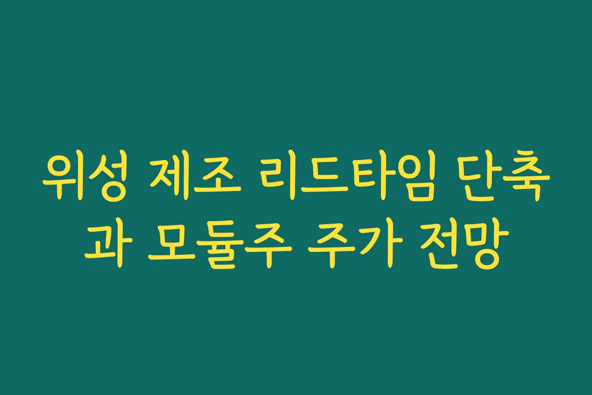 위성 제조 리드타임 단축과 모듈주 주가 전망 위성 제조 리드타임 단축과 모듈주 주가 전망