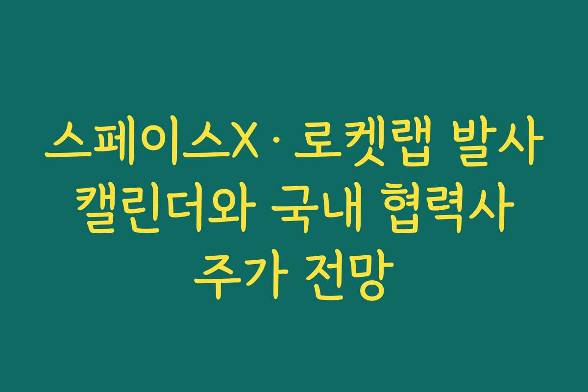 스페이스X·로켓랩 발사 캘린더와 국내 협력사 주가 전망 스페이스X·로켓랩 발사 캘린더와 국내 협력사 주가 전망