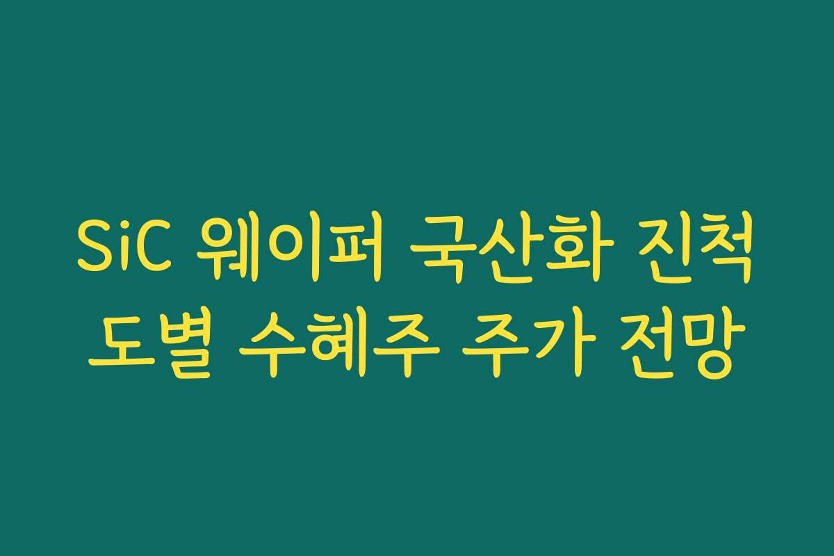 SiC 웨이퍼 국산화 진척도별 수혜주 주가 전망 SiC 웨이퍼 국산화 진척도별 수혜주 주가 전망