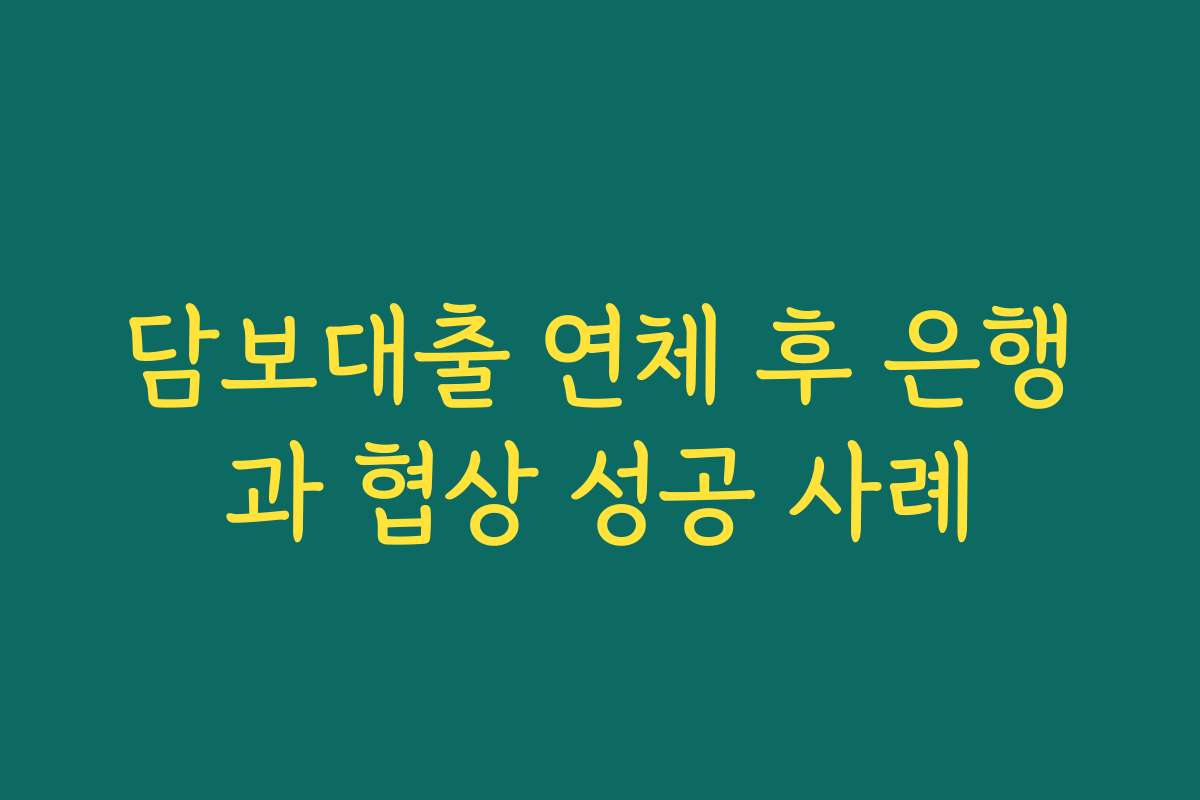 담보대출 연체 후 은행과 협상 성공 사례