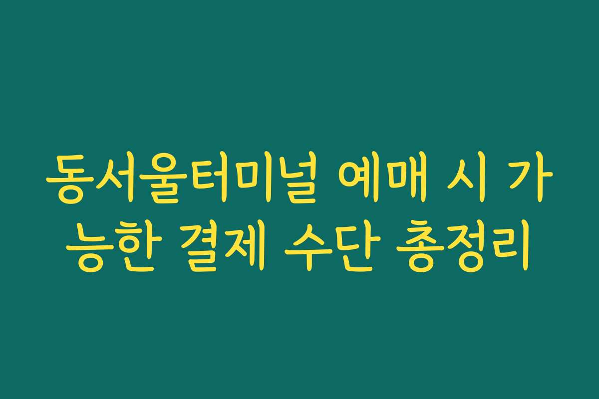 동서울터미널 예매 시 가능한 결제 수단 총정리