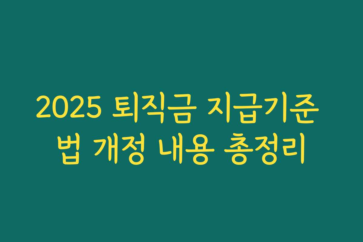 2025 퇴직금 지급기준 법 개정 내용 총정리 2025 퇴직금 지급기준 법 개정 내용 총정리