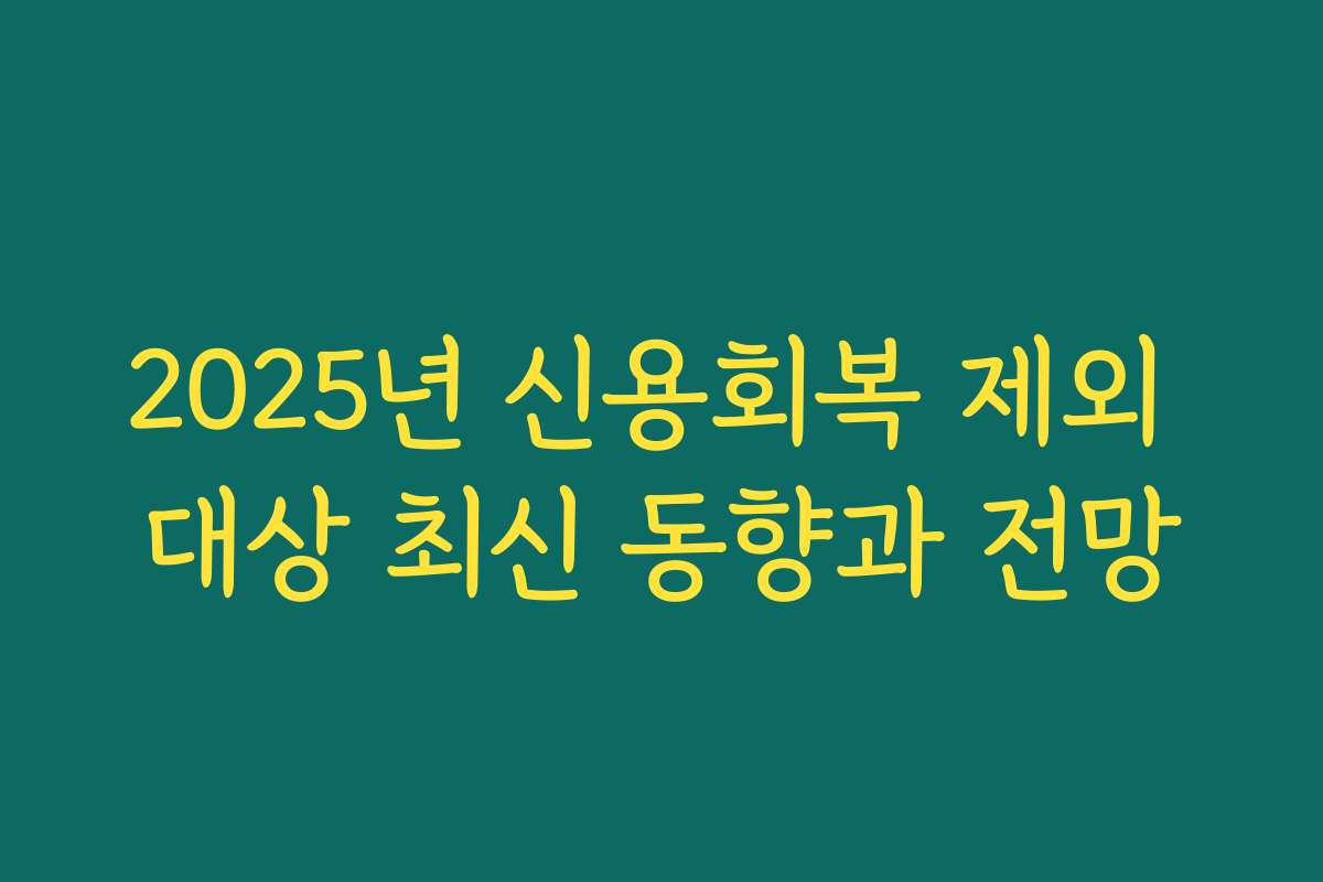 2025년 신용회복 제외 대상 최신 동향과 전망