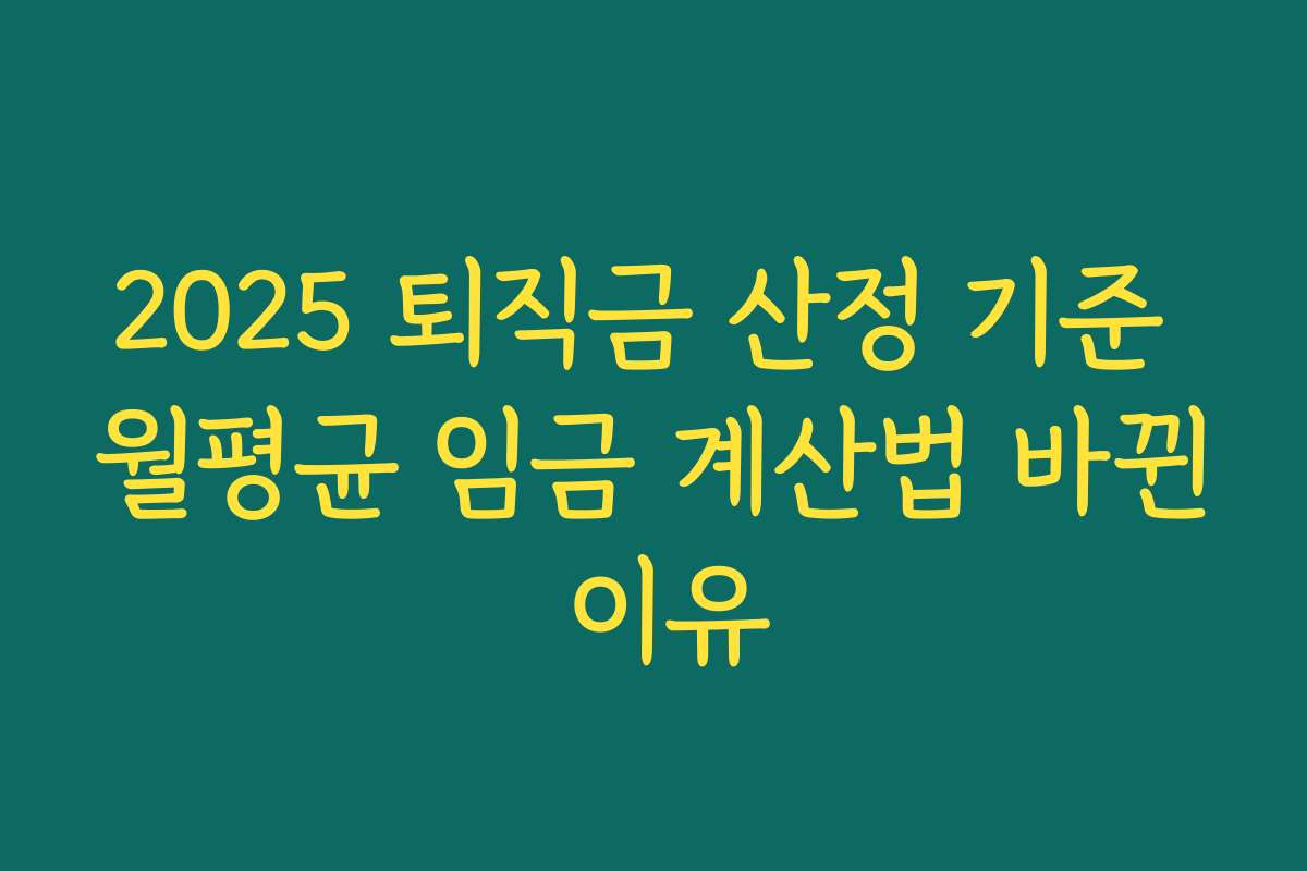 2025 퇴직금 산정 기준 월평균 임금 계산법 바뀐 이유 2025 퇴직금 산정 기준 월평균 임금 계산법 바뀐 이유