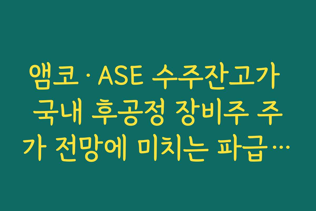 앰코·ASE 수주잔고가 국내 후공정 장비주 주가 전망에 미치는 파급효과