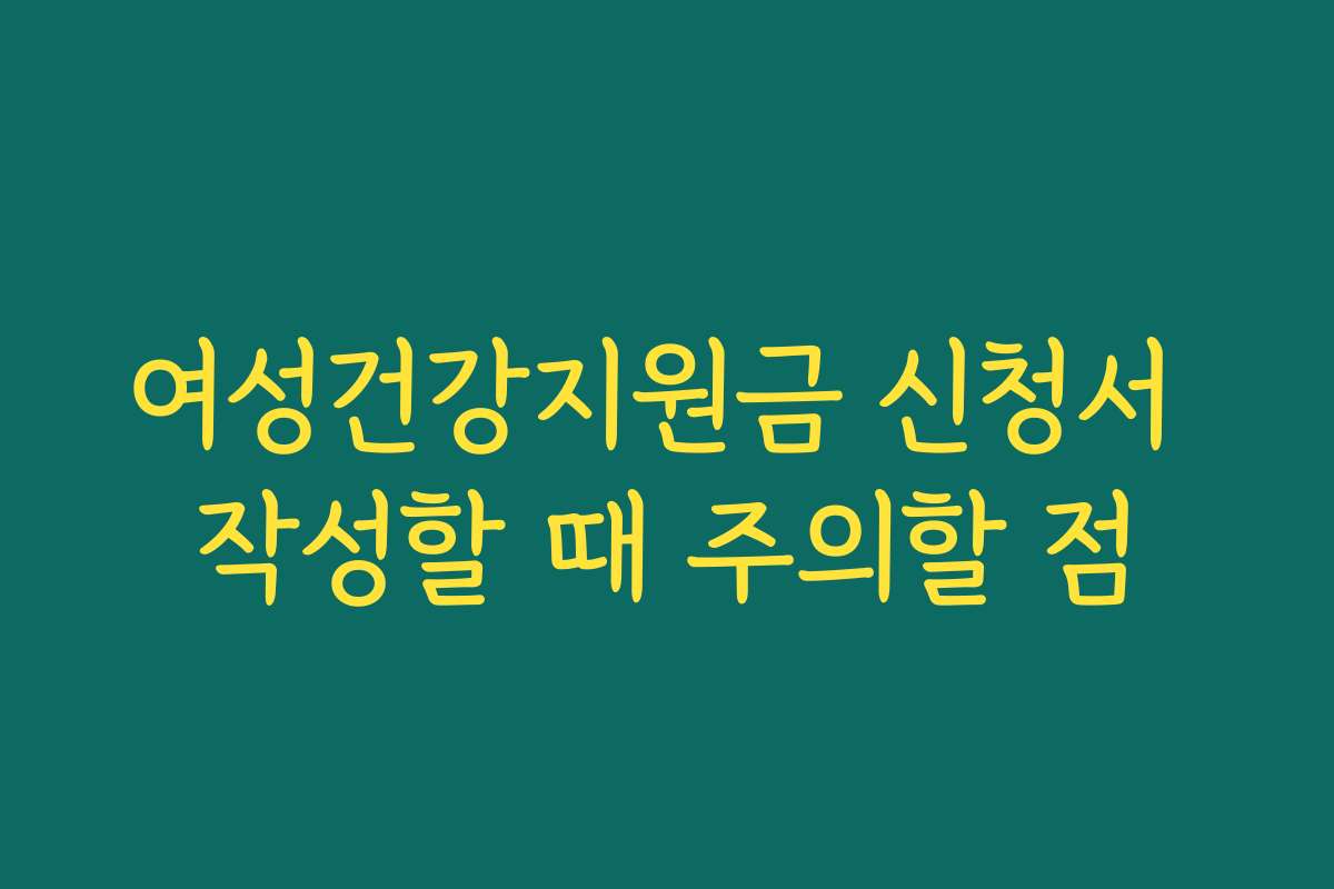 여성건강지원금 신청서 작성할 때 주의할 점