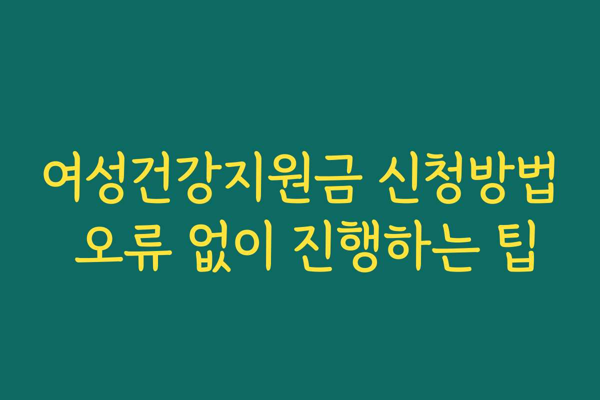 여성건강지원금 신청방법 오류 없이 진행하는 팁
