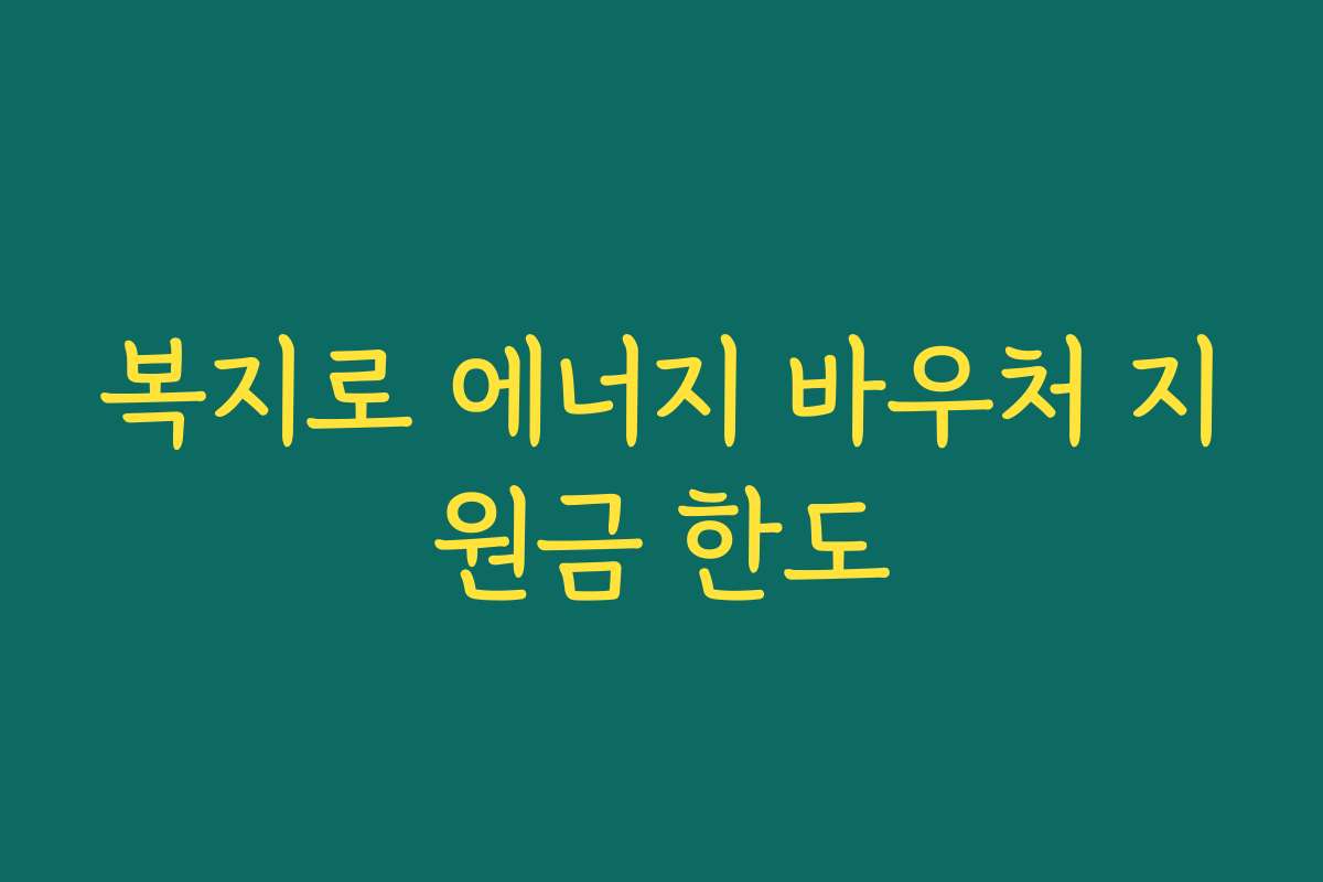 복지로 에너지 바우처 지원금 한도 복지로 에너지 바우처 지원금 한도