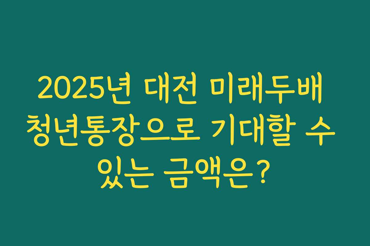 2025년 대전 미래두배 청년통장으로 기대할 수 있는 금액은? 2025년 대전 미래두배 청년통장으로 기대할 수 있는 금액은?
