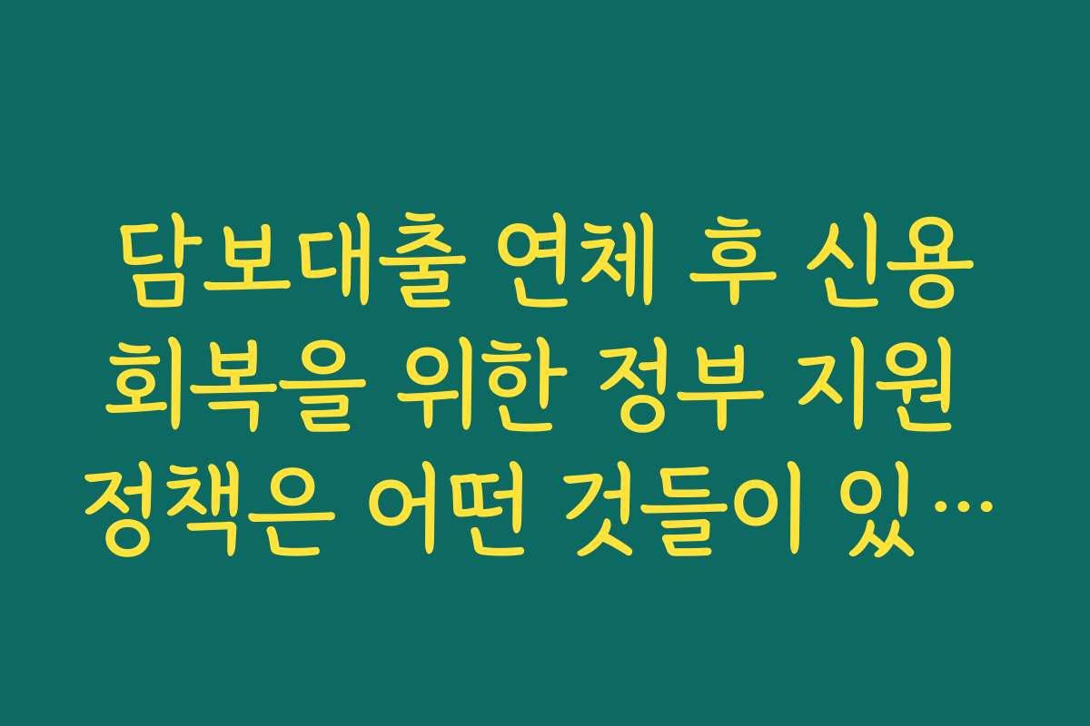 담보대출 연체 후 신용회복을 위한 정부 지원 정책은 어떤 것들이 있나요