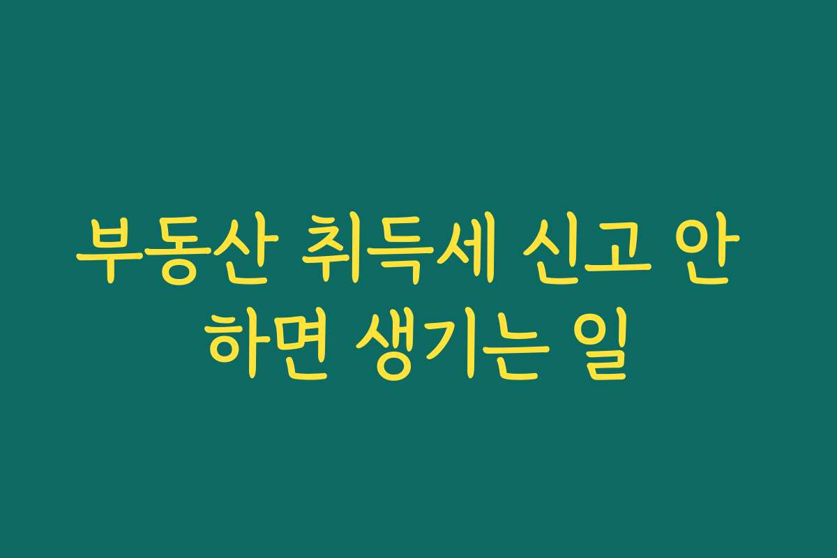 부동산 취득세 신고 안 하면 생기는 일