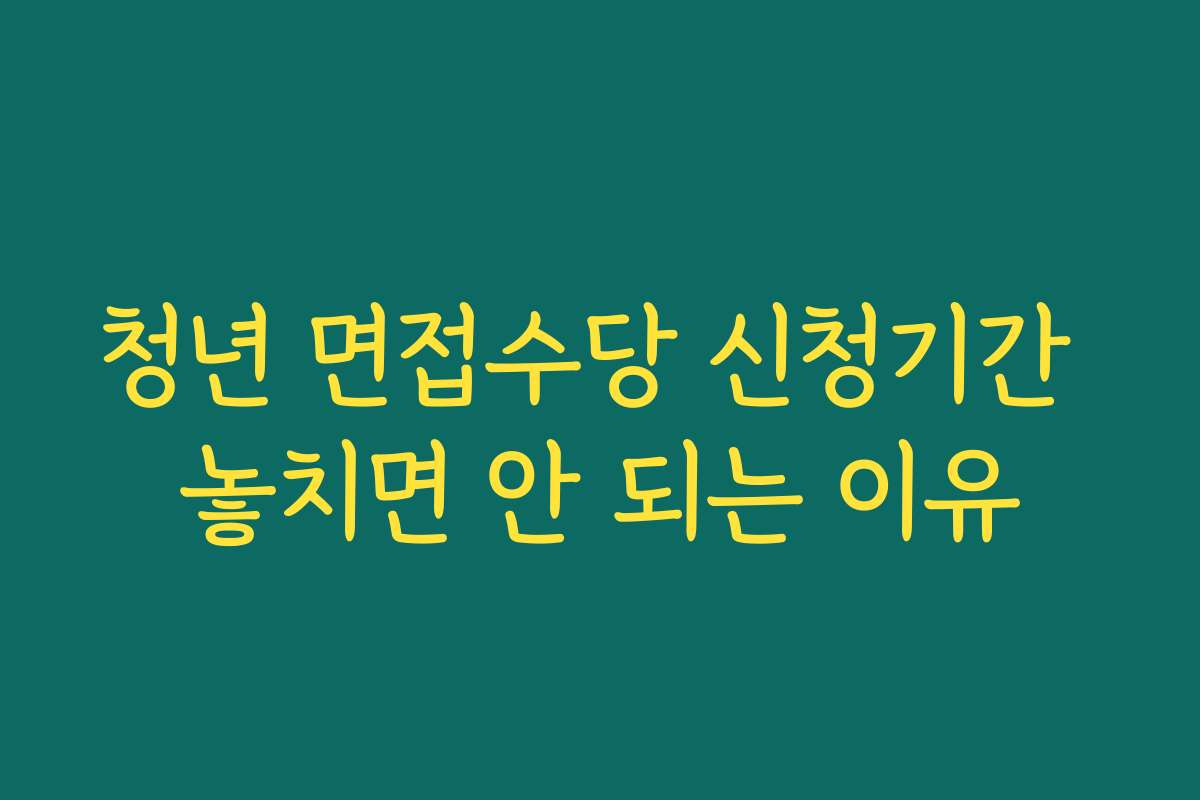 청년 면접수당 신청기간 놓치면 안 되는 이유