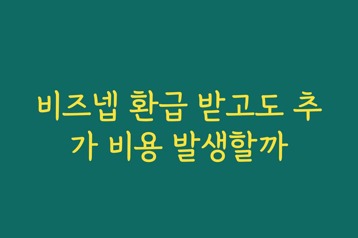 비즈넵 환급 받고도 추가 비용 발생할까