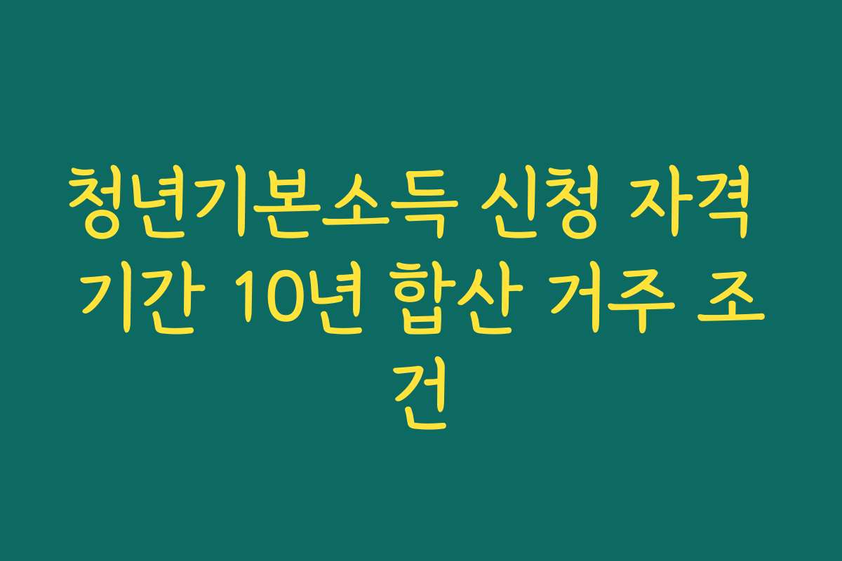청년기본소득 신청 자격 기간 10년 합산 거주 조건