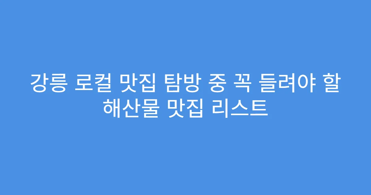 강릉 로컬 맛집 탐방 중 꼭 들려야 할 해산물 맛집 리스트