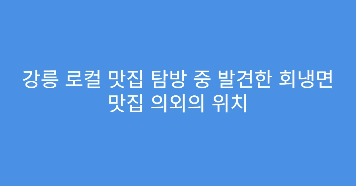 강릉 로컬 맛집 탐방 중 발견한 회냉면 맛집 의외의 위치