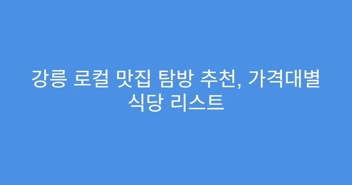 강릉 로컬 맛집 탐방 추천, 가격대별 식당 리스트 강릉 로컬 맛집 탐방 추천, 가격대별 식당 리스트
