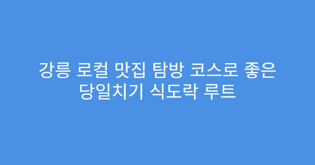 강릉 로컬 맛집 탐방 코스로 좋은 당일치기 식도락 루트