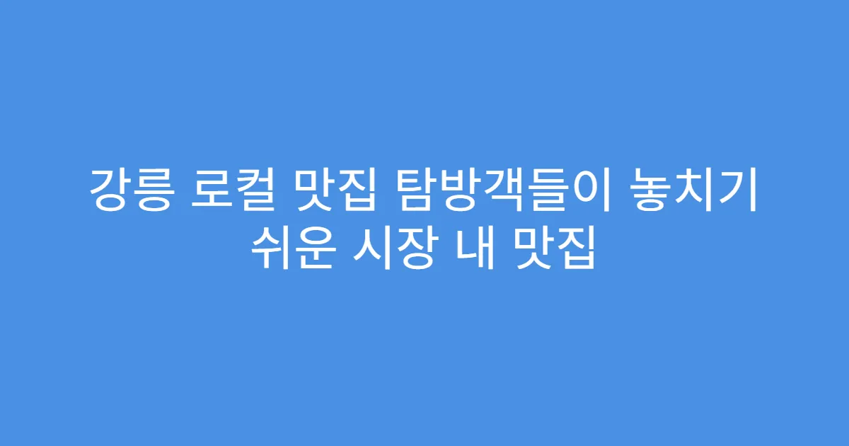 강릉 로컬 맛집 탐방객들이 놓치기 쉬운 시장 내 맛집