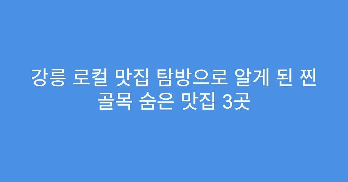 강릉 로컬 맛집 탐방으로 알게 된 찐 골목 숨은 맛집 3곳