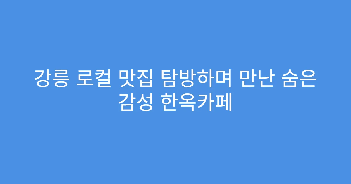 강릉 로컬 맛집 탐방하며 만난 숨은 감성 한옥카페 강릉 로컬 맛집 탐방하며 만난 숨은 감성 한옥카페
