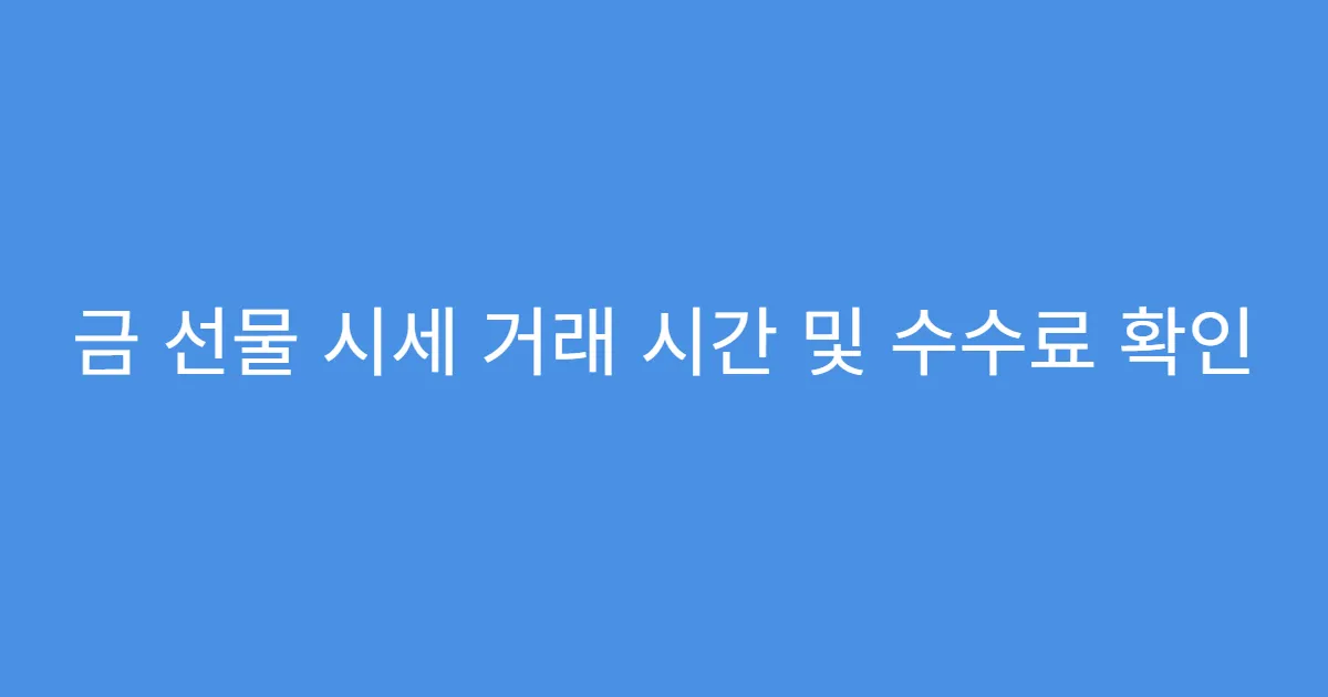 금 선물 시세 거래 시간 및 수수료 확인