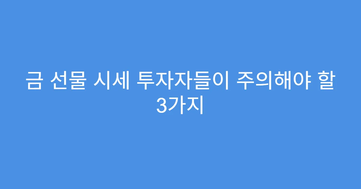 금 선물 시세 투자자들이 주의해야 할 3가지