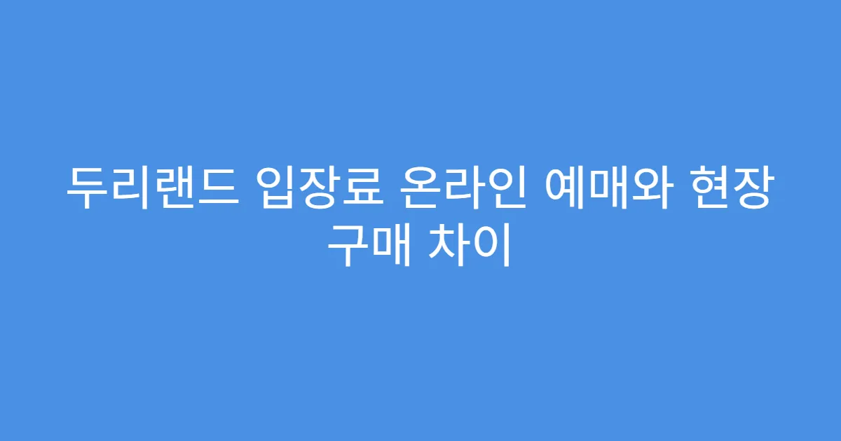 두리랜드 입장료 온라인 예매와 현장 구매 차이 두리랜드 입장료 온라인 예매와 현장 구매 차이