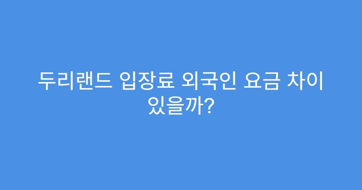 두리랜드 입장료 외국인 요금 차이 있을까? 두리랜드 입장료 외국인 요금 차이 있을까?