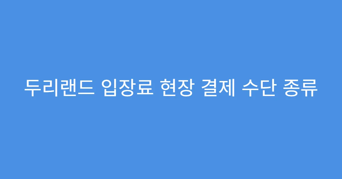 두리랜드 입장료 현장 결제 수단 종류 두리랜드 입장료 현장 결제 수단 종류