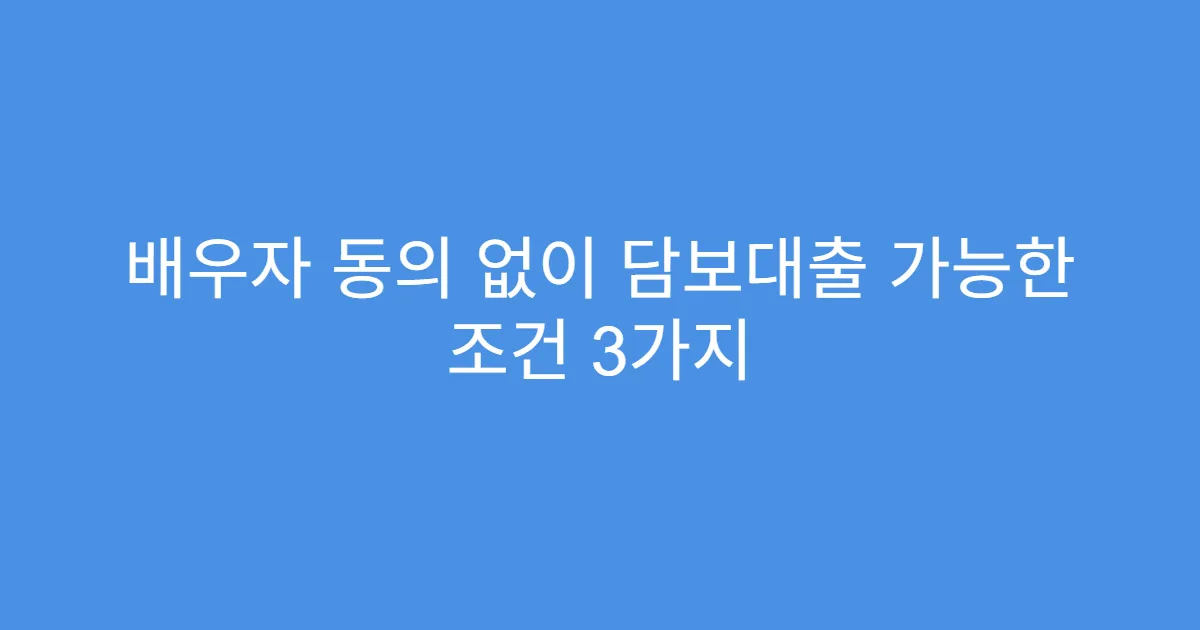 배우자 동의 없이 담보대출 가능한 조건 3가지