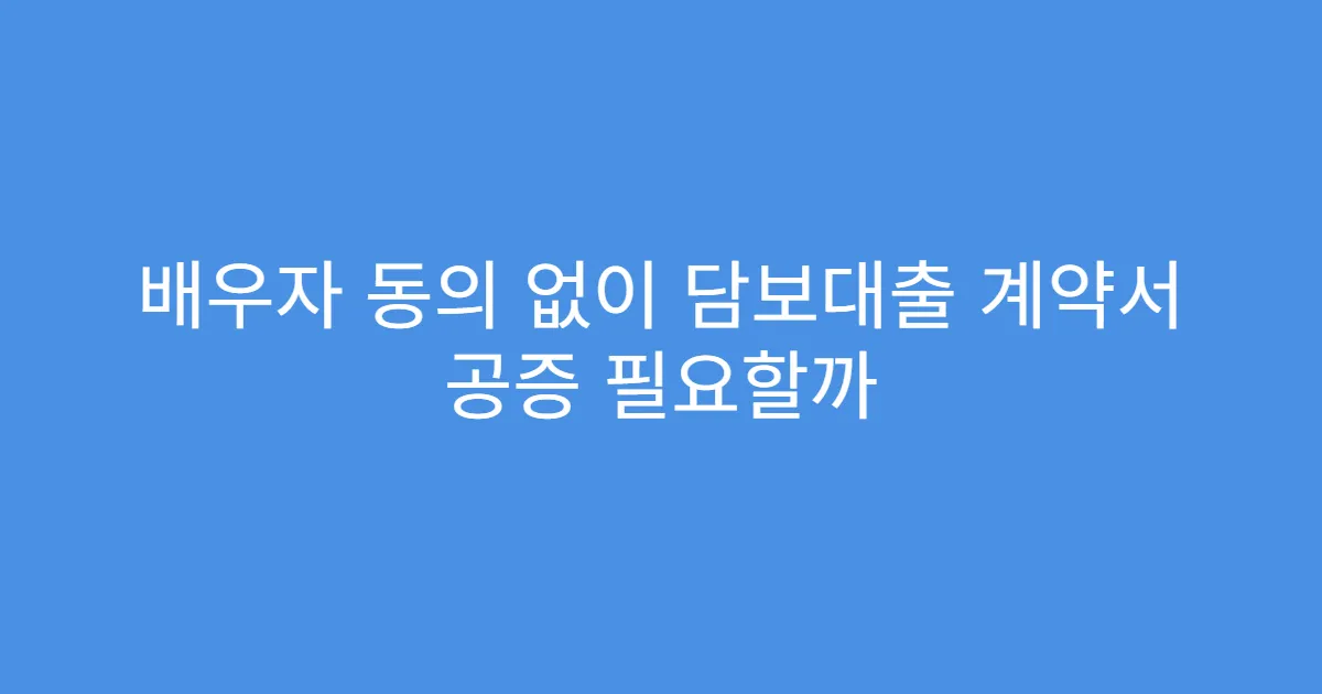 배우자 동의 없이 담보대출 계약서 공증 필요할까