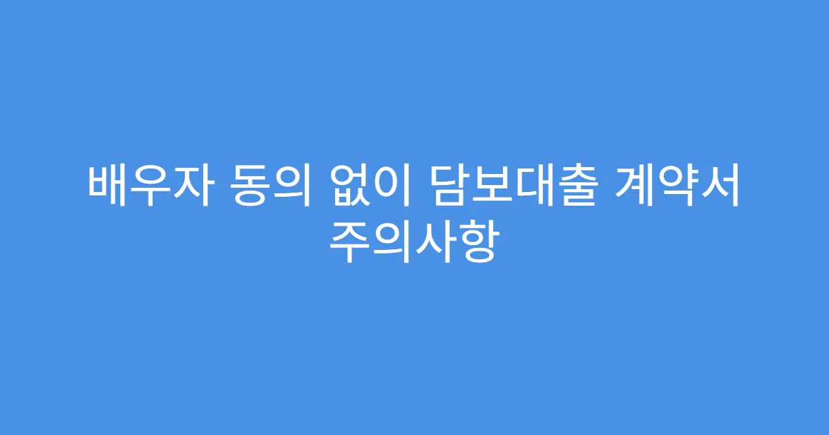 배우자 동의 없이 담보대출 계약서 주의사항