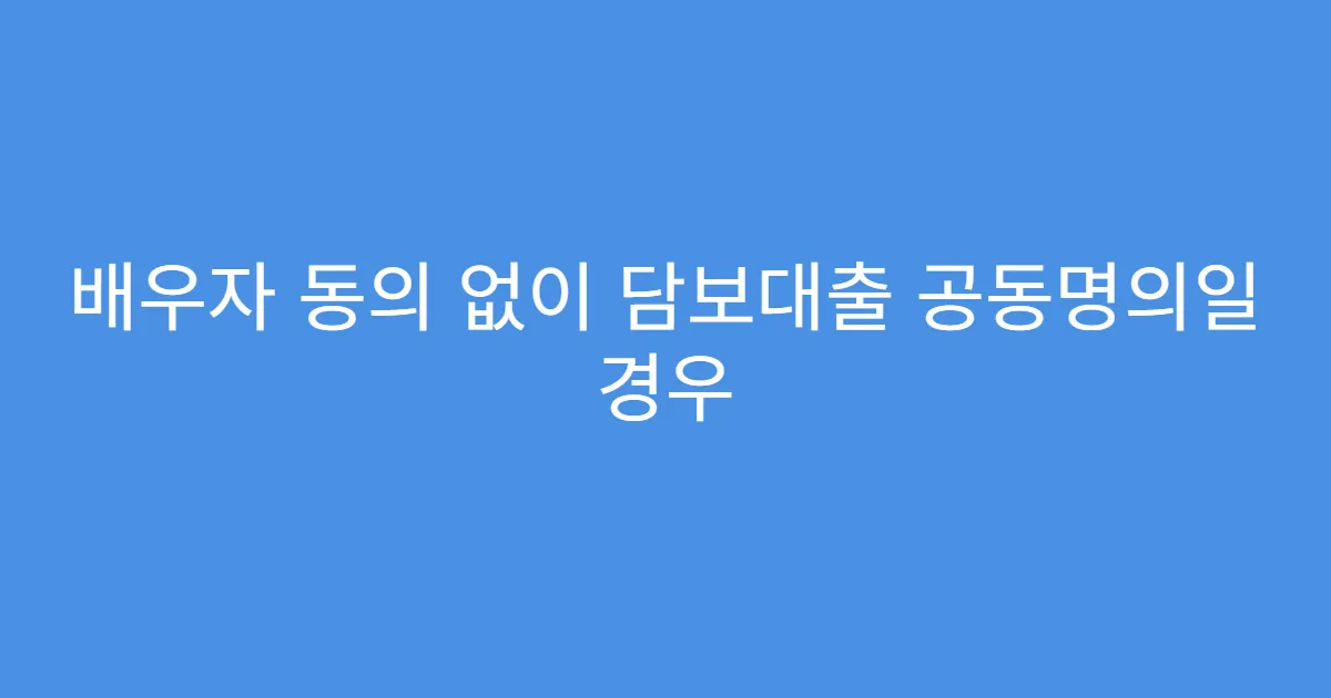 배우자 동의 없이 담보대출 공동명의일 경우