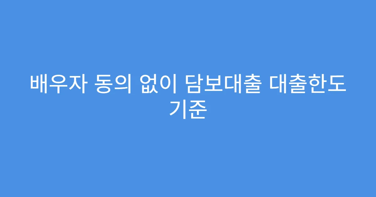 배우자 동의 없이 담보대출 대출한도 기준