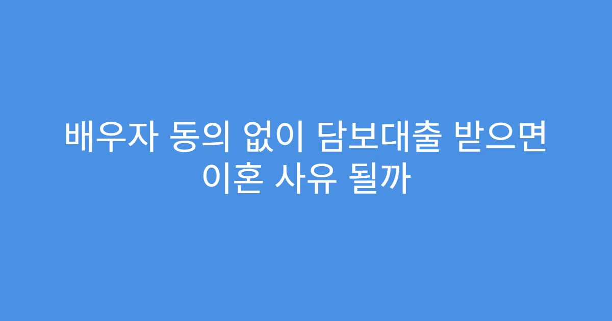 배우자 동의 없이 담보대출 받으면 이혼 사유 될까