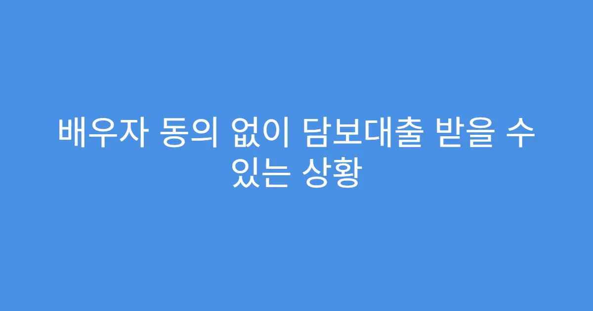 배우자 동의 없이 담보대출 받을 수 있는 상황