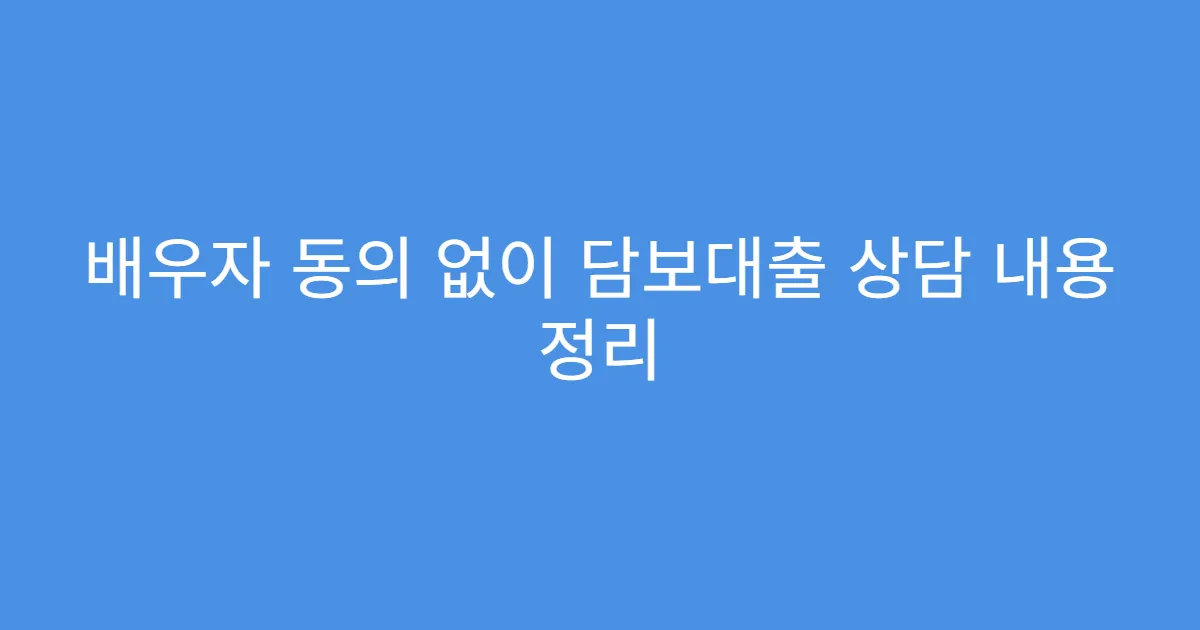 배우자 동의 없이 담보대출 상담 내용 정리
