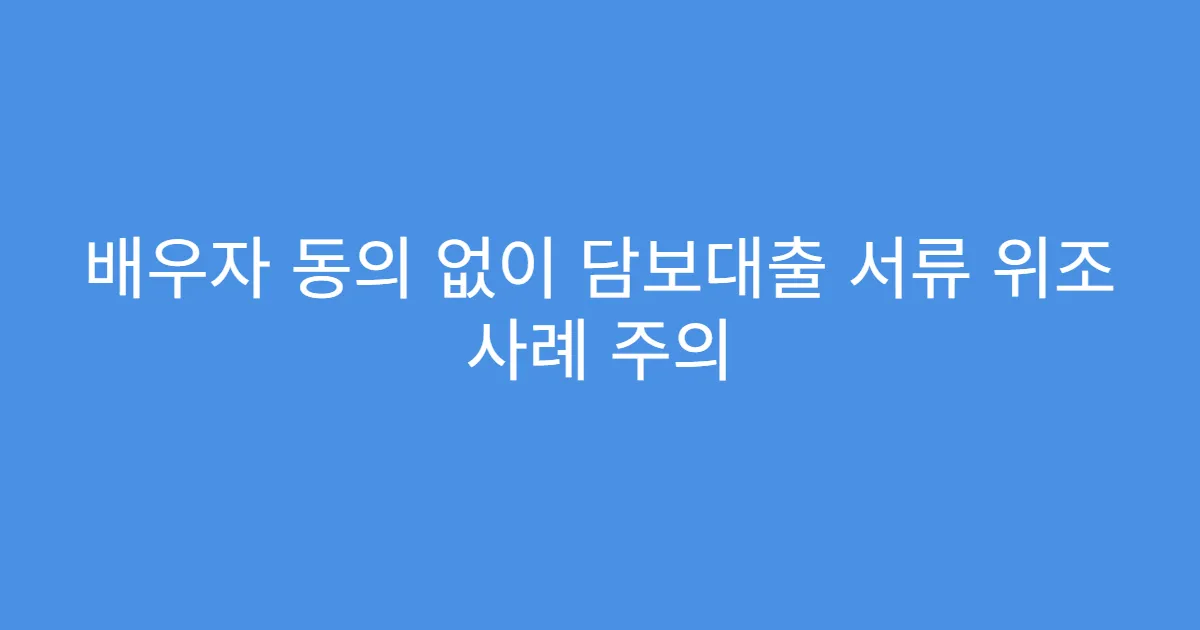 배우자 동의 없이 담보대출 서류 위조 사례 주의