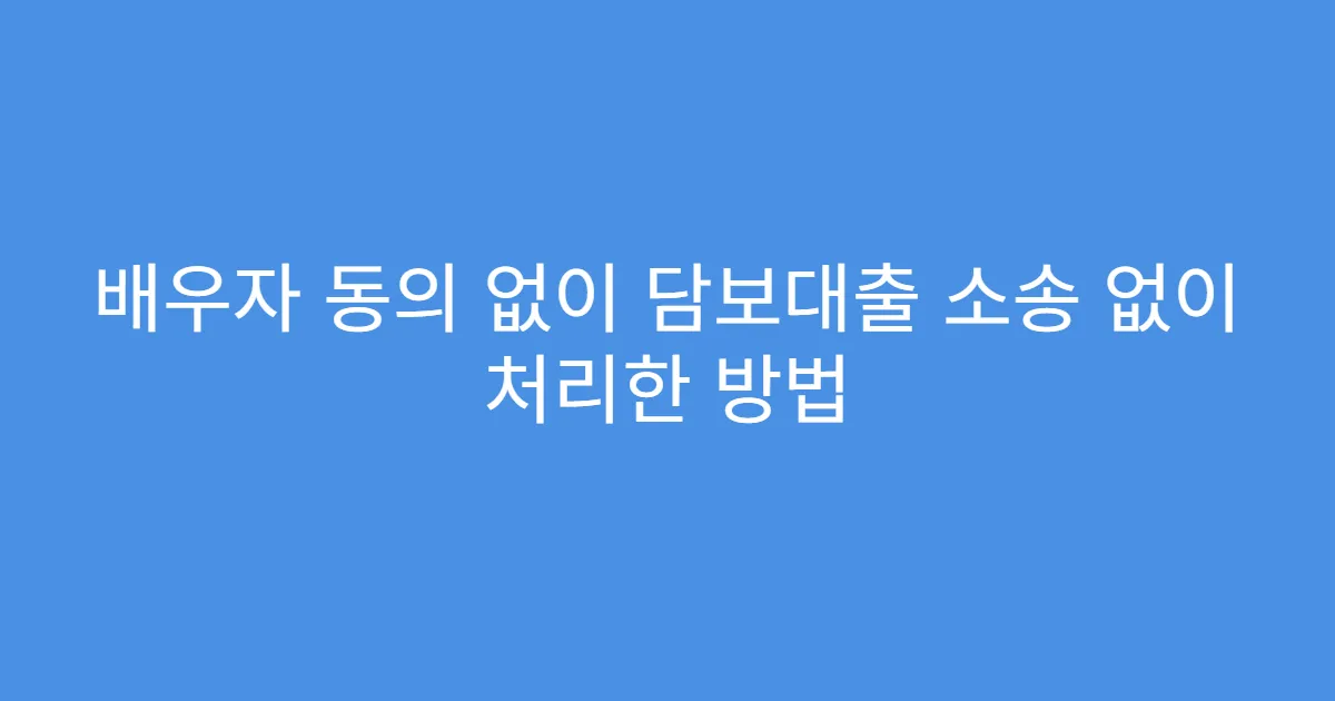 배우자 동의 없이 담보대출 소송 없이 처리한 방법